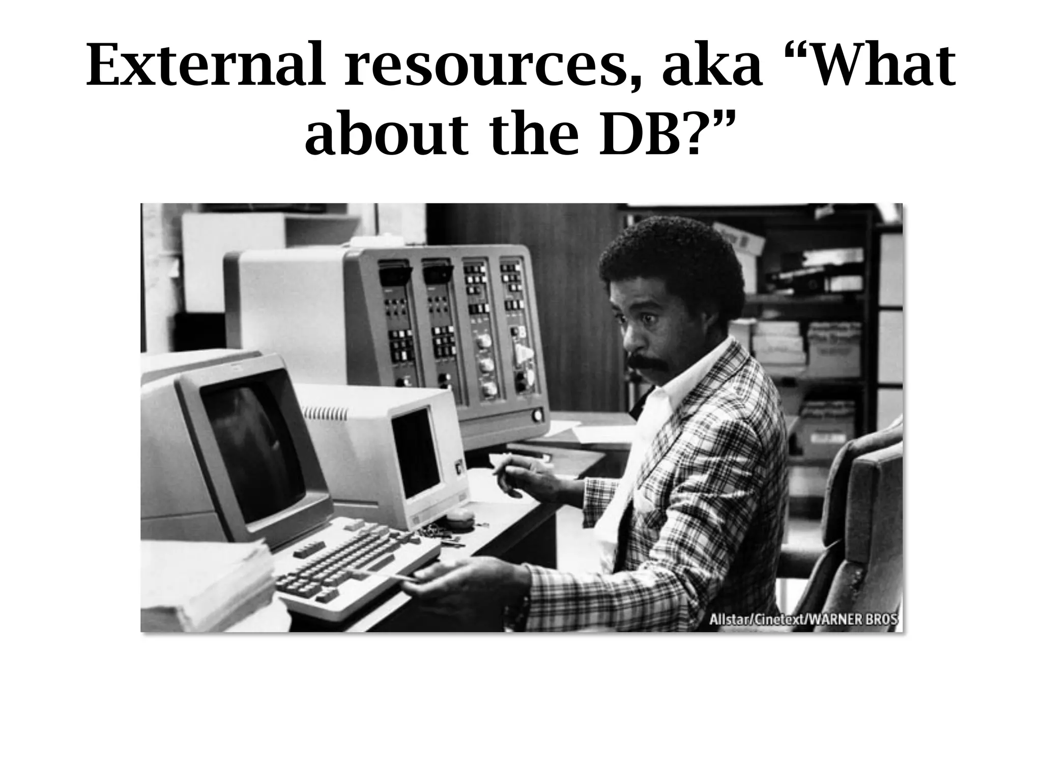 External resources, aka “What
       about the DB?”
 