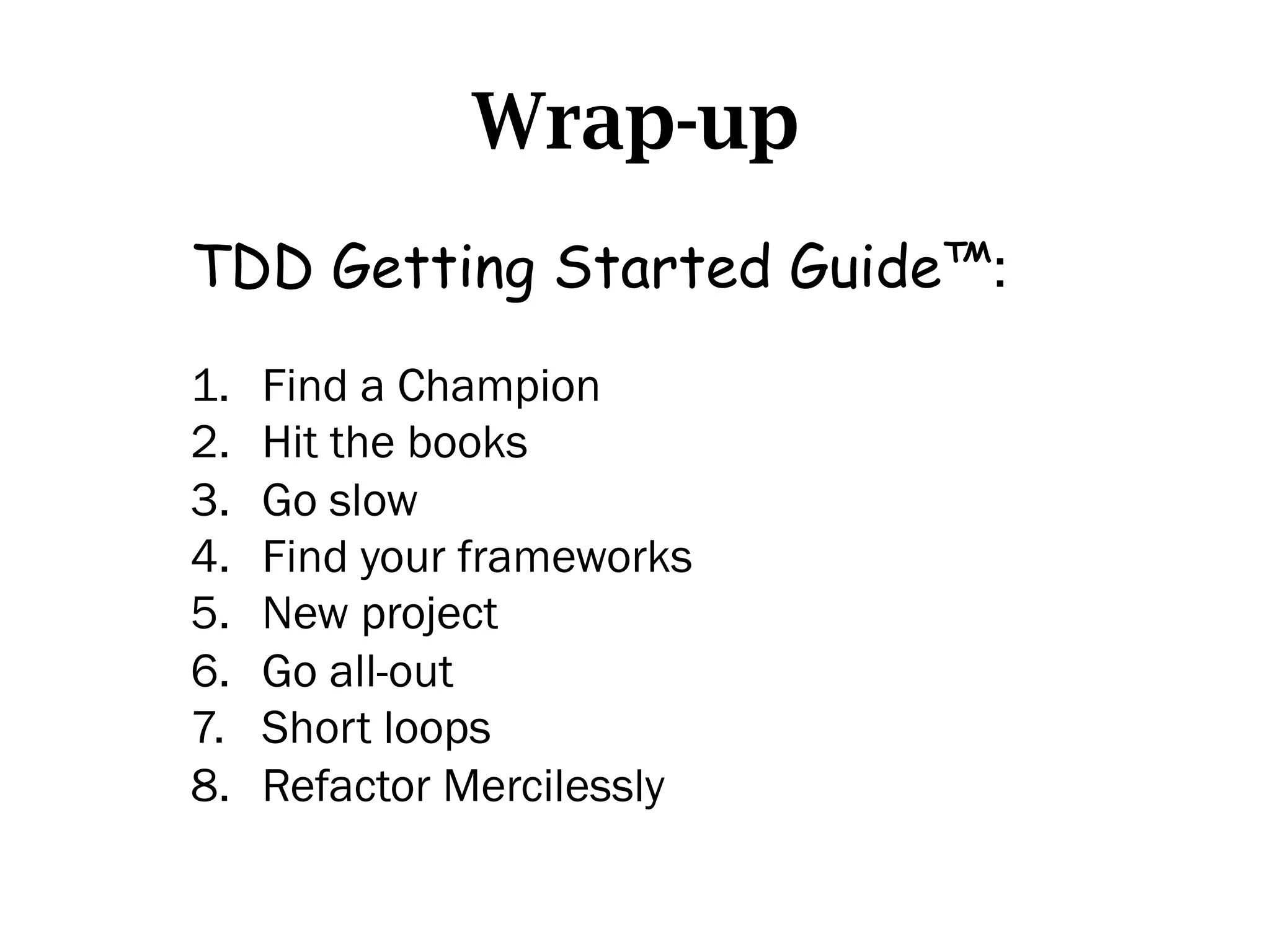 Wrap-up
TDD Getting Started Guide™:
1.    Find a Champion
2.    Hit the books
3.    Go slow
4.    Find your frameworks
5.    New project
6.    Go all-out
7.    Short loops
8.    Refactor Mercilessly
 