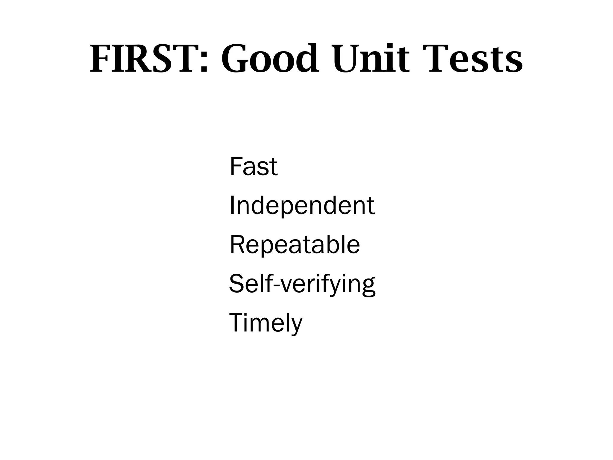 FIRST: Good Unit Tests

       Fast
       Independent
       Repeatable
       Self-verifying
       Timely
 