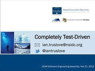 Completely Test-Driven
   ian.truslove@nsidc.org
   @iantruslove


  UCAR Software Engineering Assembly, Feb 21, 2012
 