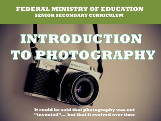 FEDERAL MINISTRY OF EDUCATION
SENIOR SECONDARY CURRICULUM
It could be said that photography was not
“invented”… but that it evolved over time
 