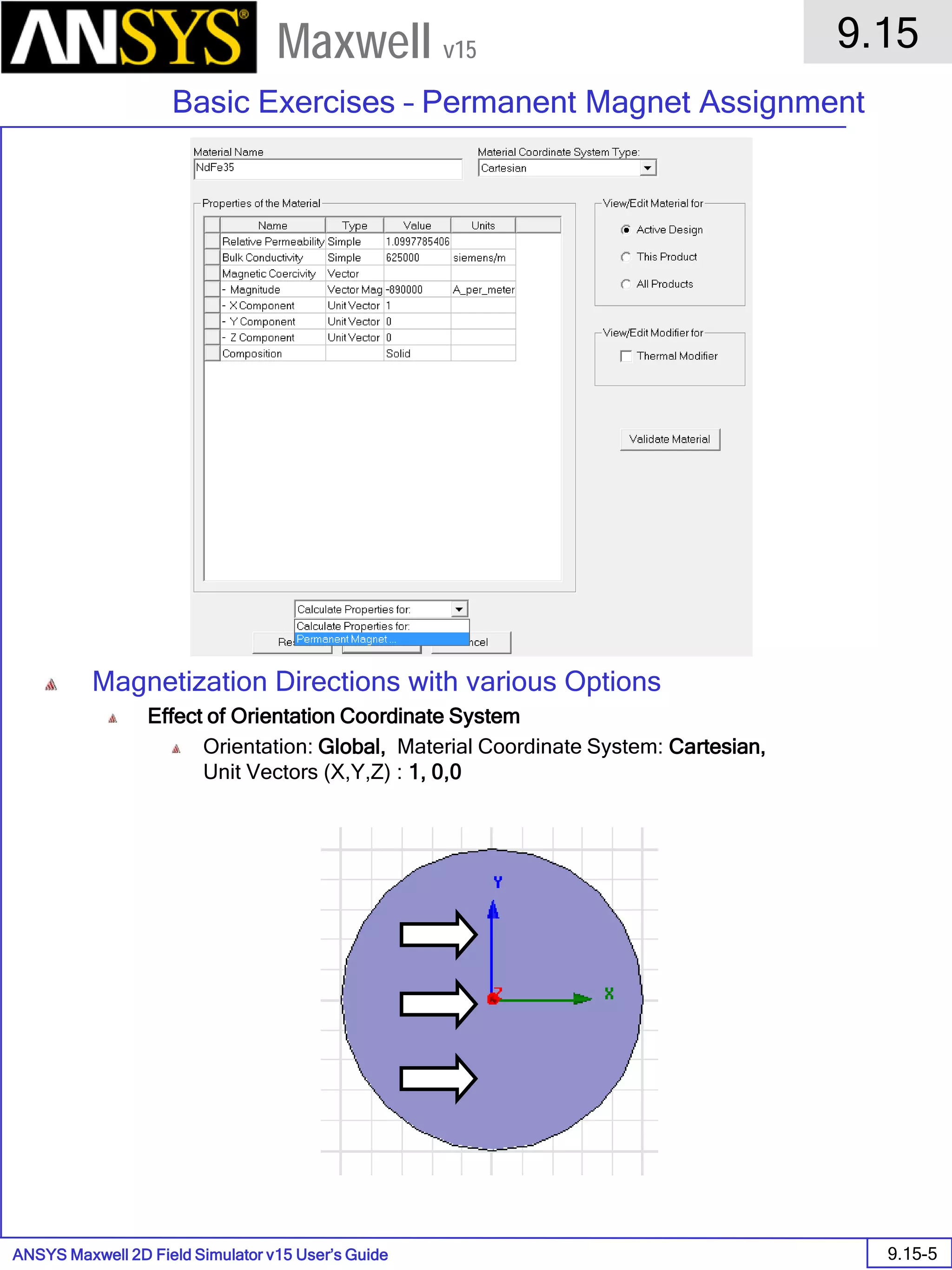 ANSYS Maxwell 2D Field Simulator v15 User’s Guide
9.15
Basic Exercises – Permanent Magnet Assignment
9.15-5
Maxwell v15
Magnetization Directions with various Options
Effect of Orientation Coordinate System
Orientation: Global, Material Coordinate System: Cartesian,
Unit Vectors (X,Y,Z) : 1, 0,0
 