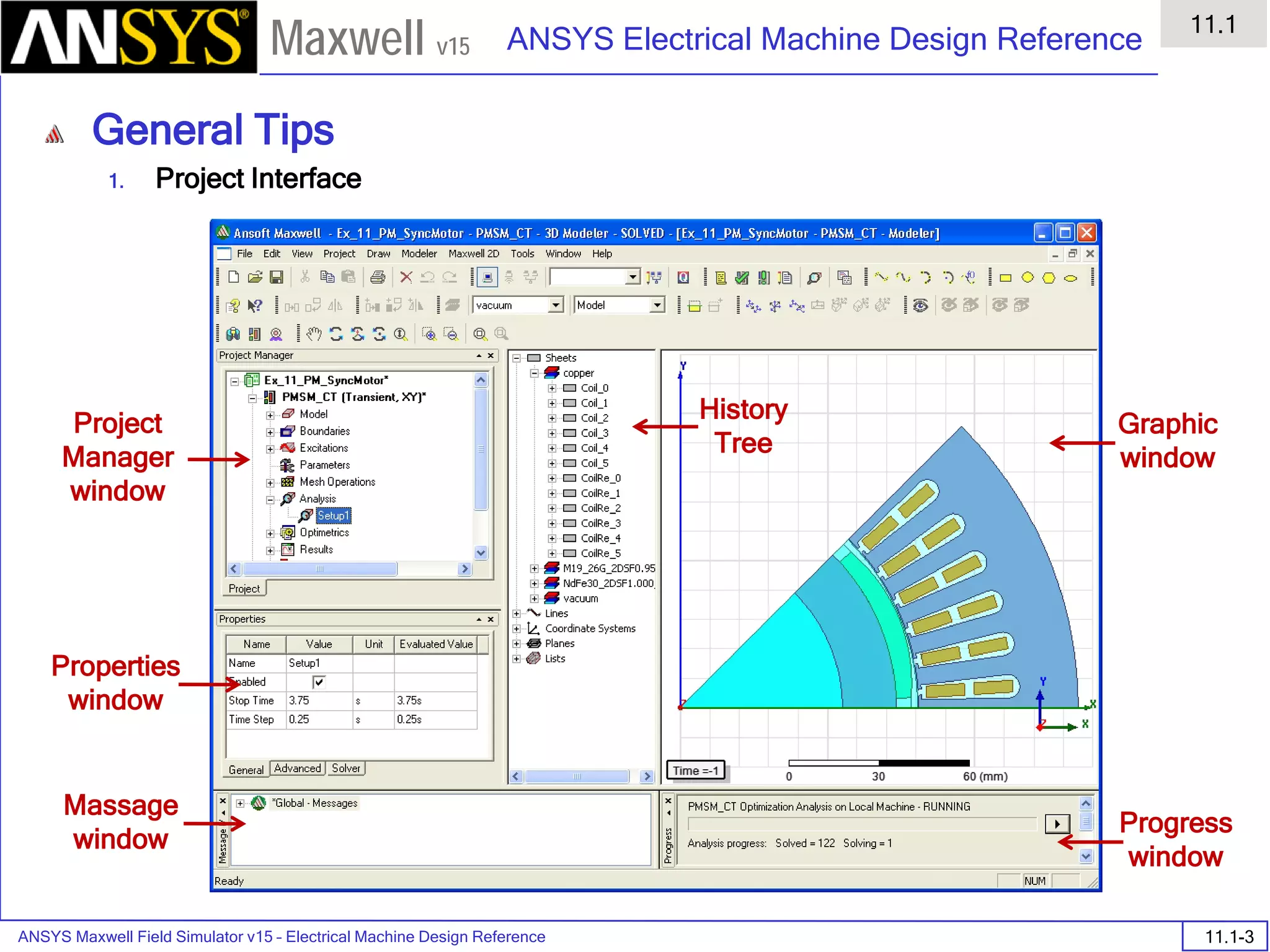 ANSYS Maxwell Field Simulator v15 – Electrical Machine Design Reference 11.1-3
ANSYS Electrical Machine Design Reference
11.1
Maxwell v15
General Tips
1. Project Interface
Project
Manager
window
Properties
window
Massage
window
Progress
window
Graphic
window
History
Tree
 