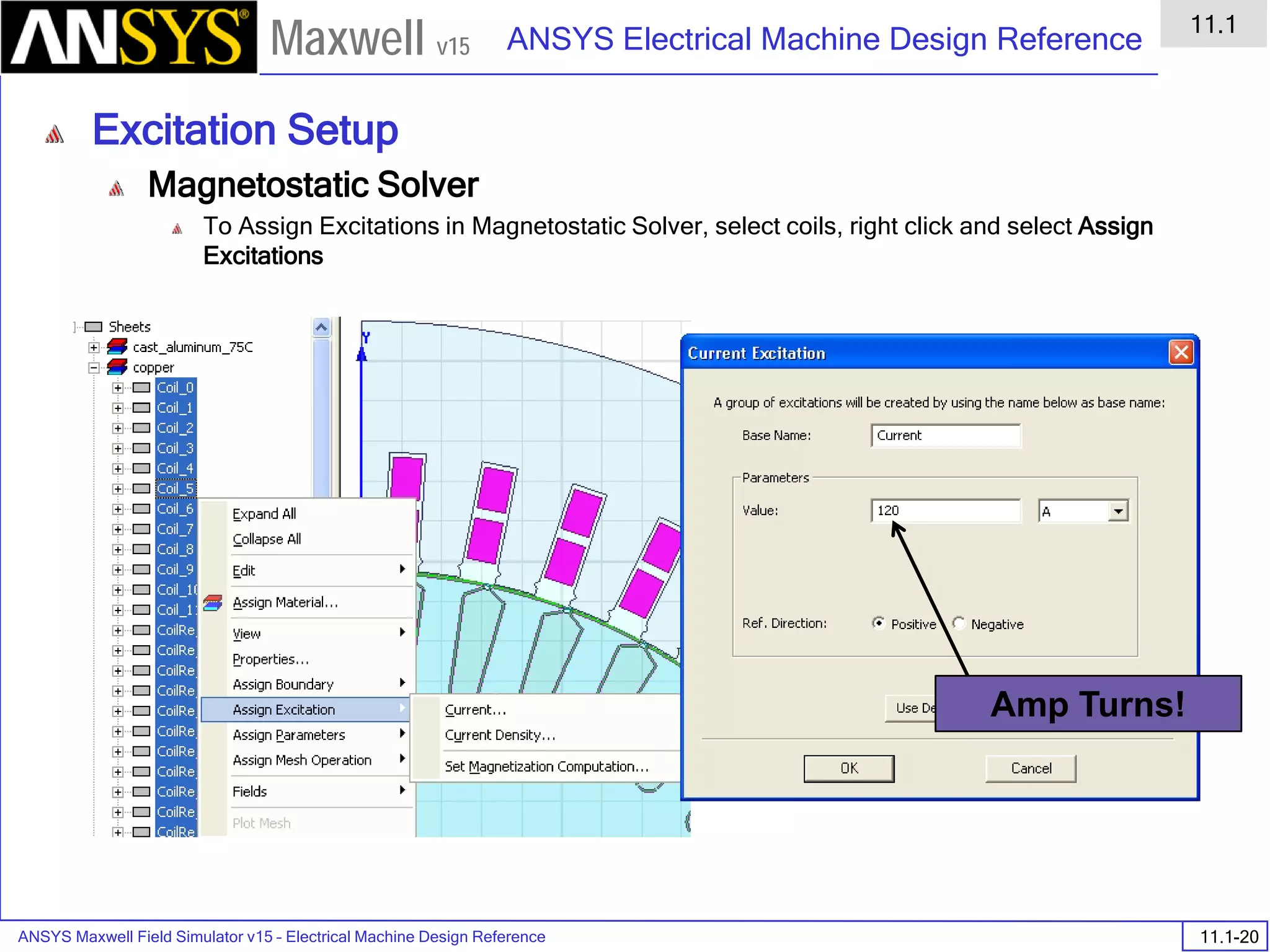 ANSYS Maxwell Field Simulator v15 – Electrical Machine Design Reference 11.1-20
ANSYS Electrical Machine Design Reference
11.1
Maxwell v15
Excitation Setup
Magnetostatic Solver
To Assign Excitations in Magnetostatic Solver, select coils, right click and select Assign
Excitations
Amp Turns!
 