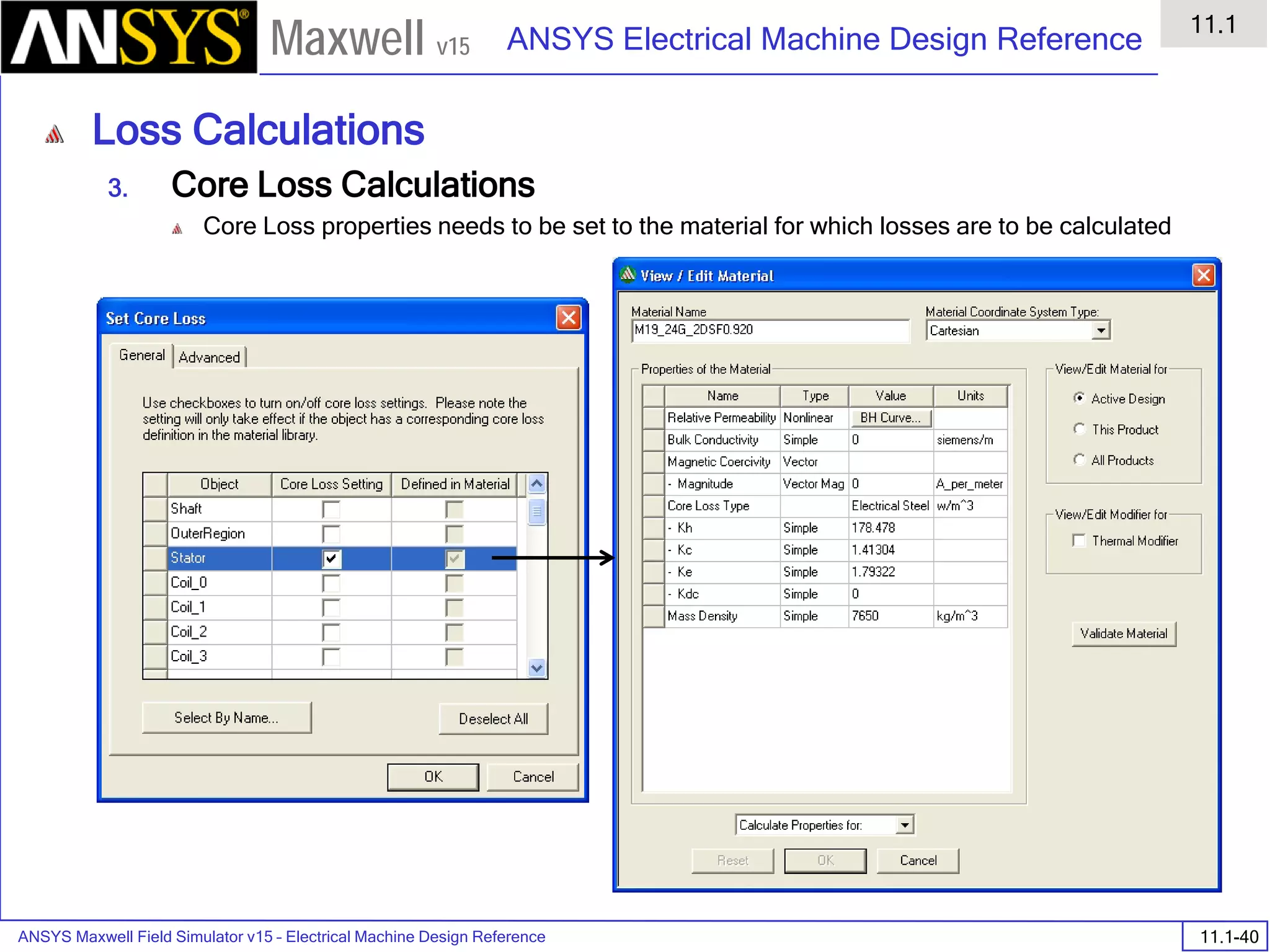 ANSYS Maxwell Field Simulator v15 – Electrical Machine Design Reference 11.1-40
ANSYS Electrical Machine Design Reference
11.1
Maxwell v15
Loss Calculations
3. Core Loss Calculations
Core Loss properties needs to be set to the material for which losses are to be calculated
 