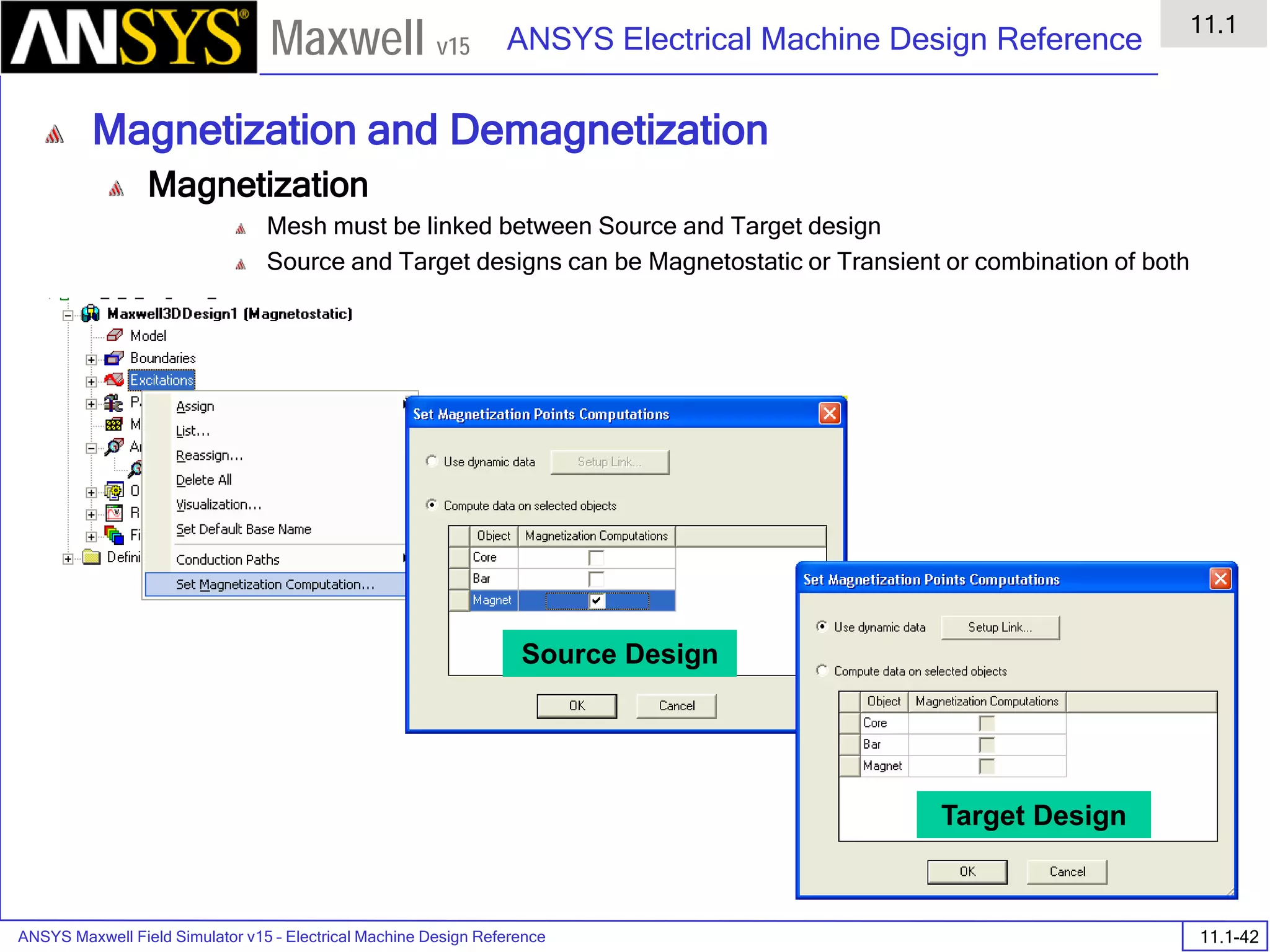 ANSYS Maxwell Field Simulator v15 – Electrical Machine Design Reference 11.1-42
ANSYS Electrical Machine Design Reference
11.1
Maxwell v15
Magnetization and Demagnetization
Magnetization
Mesh must be linked between Source and Target design
Source and Target designs can be Magnetostatic or Transient or combination of both
Source Design
Target Design
 