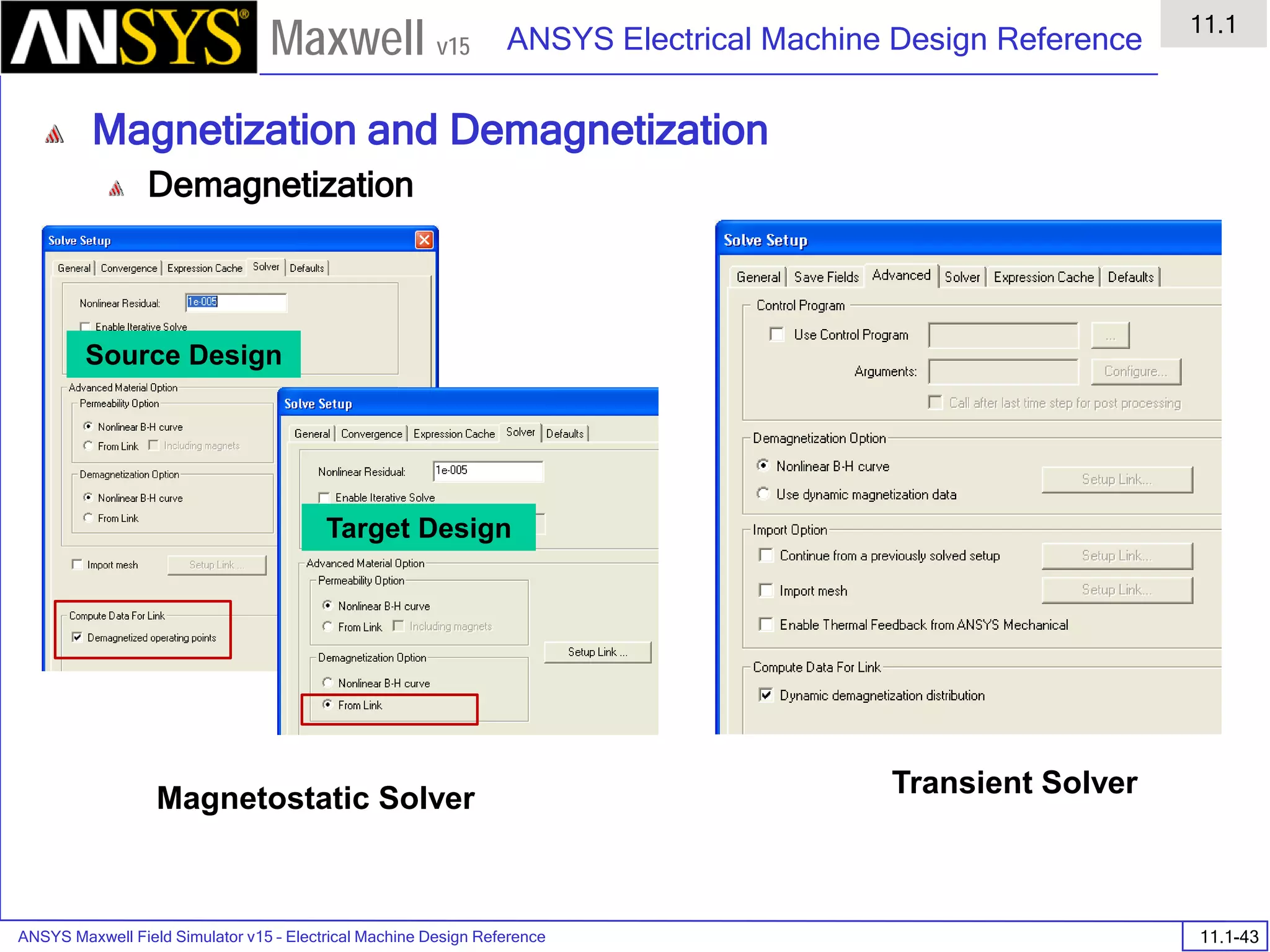 ANSYS Maxwell Field Simulator v15 – Electrical Machine Design Reference 11.1-43
ANSYS Electrical Machine Design Reference
11.1
Maxwell v15
Magnetization and Demagnetization
Demagnetization
Source Design
Target Design
Magnetostatic Solver Transient Solver
 