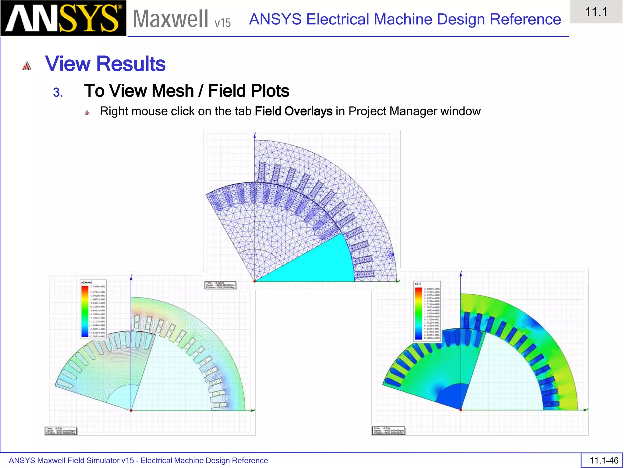 ANSYS Maxwell Field Simulator v15 – Electrical Machine Design Reference 11.1-46
ANSYS Electrical Machine Design Reference
11.1
Maxwell v15
View Results
3. To View Mesh / Field Plots
Right mouse click on the tab Field Overlays in Project Manager window
 