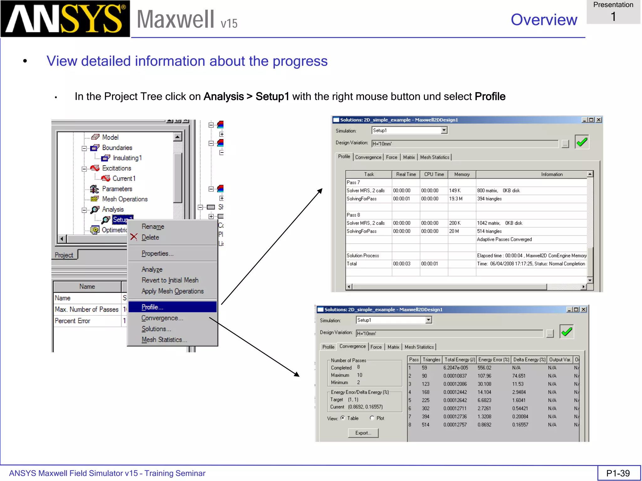 ANSYS Maxwell Field Simulator v15 – Training Seminar P1-39
Overview
Presentation
1
Maxwell v15
• View detailed information about the progress
• In the Project Tree click on Analysis > Setup1 with the right mouse button und select Profile
 