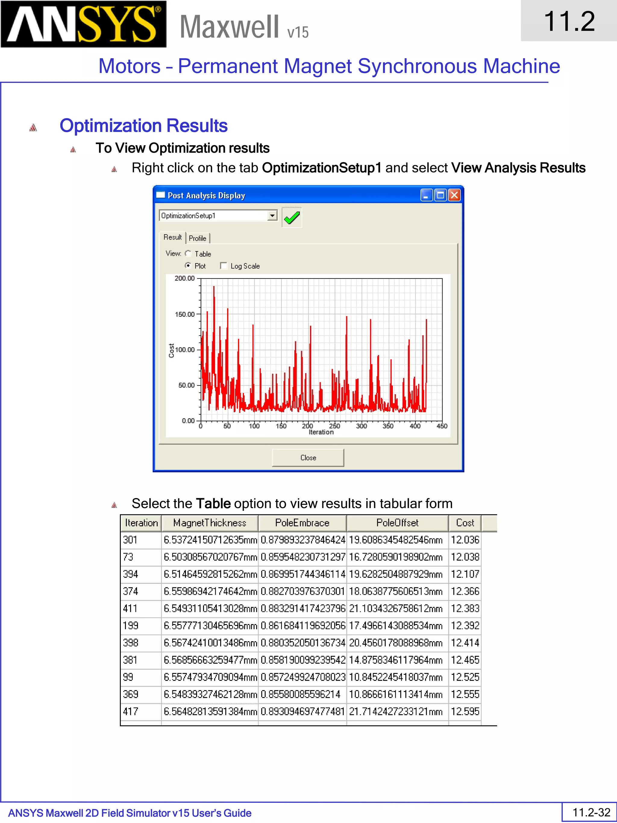 ANSYS Maxwell 2D Field Simulator v15 User’s Guide
11.2
Motors – Permanent Magnet Synchronous Machine
11.2-32
Maxwell v15
Optimization Results
To View Optimization results
Right click on the tab OptimizationSetup1 and select View Analysis Results
Select the Table option to view results in tabular form
 