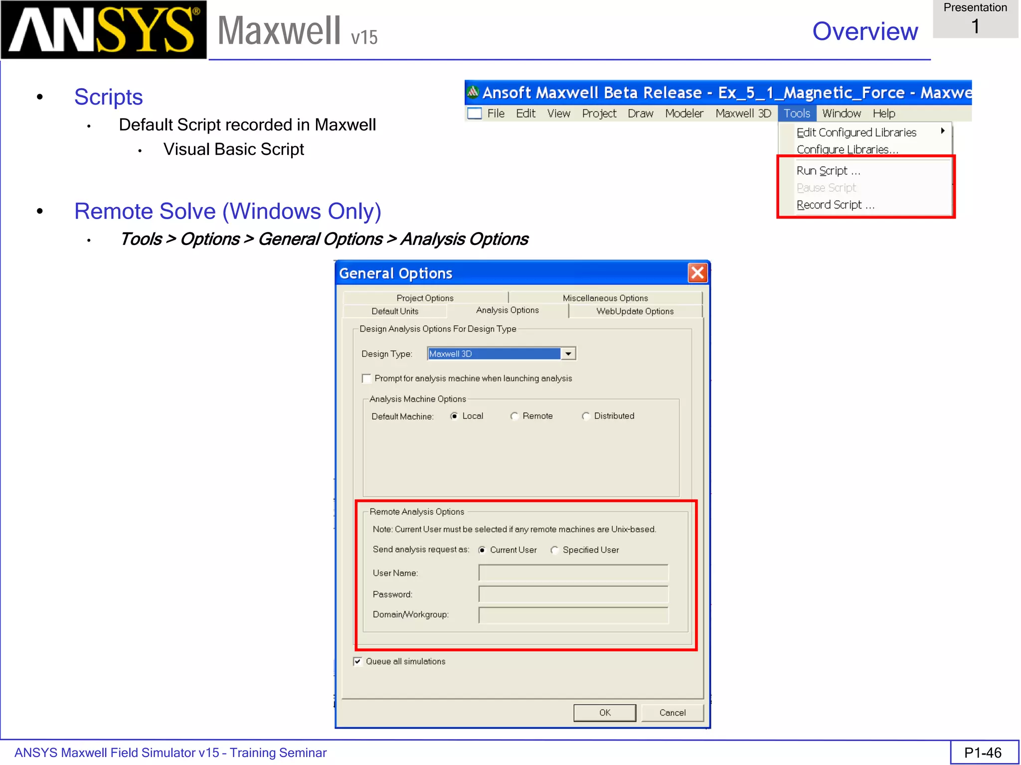 ANSYS Maxwell Field Simulator v15 – Training Seminar P1-46
Overview
Presentation
1
Maxwell v15
• Scripts
• Default Script recorded in Maxwell
• Visual Basic Script
• Remote Solve (Windows Only)
• Tools > Options > General Options > Analysis Options
 