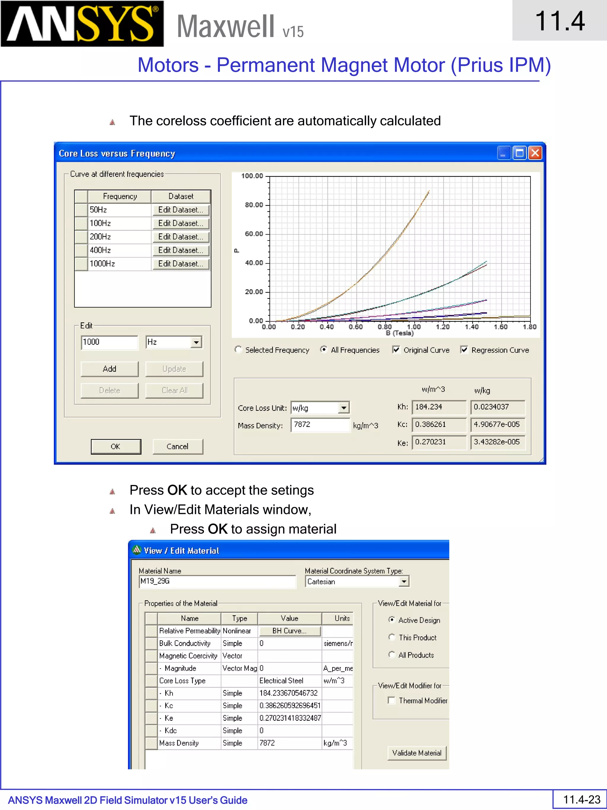 ANSYS Maxwell 2D Field Simulator v15 User’s Guide
11.4
Motors - Permanent Magnet Motor (Prius IPM)
11.4-23
Maxwell v15
The coreloss coefficient are automatically calculated
Press OK to accept the setings
In View/Edit Materials window,
Press OK to assign material
 