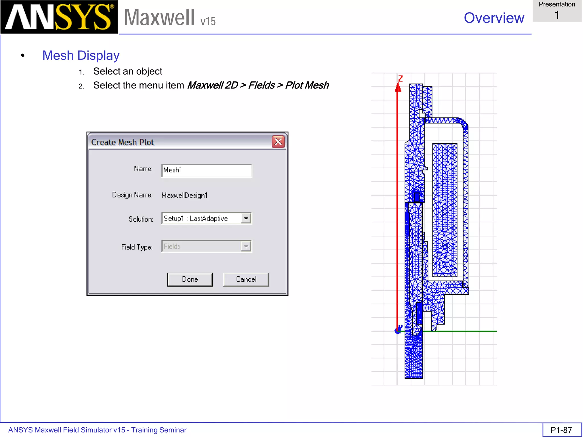 ANSYS Maxwell Field Simulator v15 – Training Seminar P1-87
Overview
Presentation
1
Maxwell v15
• Mesh Display
1. Select an object
2. Select the menu item Maxwell 2D > Fields > Plot Mesh
 