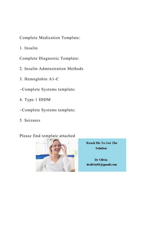 Complete Medication Template:
1. Insulin
Complete Diagnostic Template:
2. Insulin Adminstration Methods
3. Hemoglobin A1-C
~Complete Systems template:
4. Type 1 IDDM
~Complete Systems template:
5. Seizures
Please find template attached
 