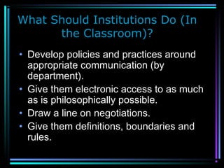 What Should Institutions Do (In
the Classroom)?
• Develop policies and practices around
appropriate communication (by
department).
• Give them electronic access to as much
as is philosophically possible.
• Draw a line on negotiations.
• Give them definitions, boundaries and
rules.
 