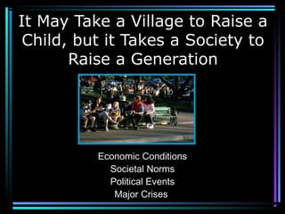 It May Take a Village to Raise a
Child, but it Takes a Society to
Raise a Generation
Economic Conditions
Societal Norms
Political Events
Major Crises
 