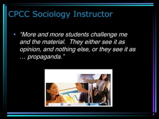 CPCC Sociology Instructor
• “More and more students challenge me
and the material. They either see it as
opinion, and nothing else, or they see it as
… propaganda.”
 
