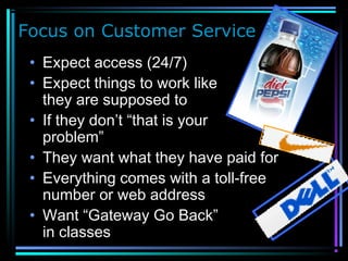 Focus on Customer Service
• Expect access (24/7)
• Expect things to work like
they are supposed to
• If they don’t “that is your
problem”
• They want what they have paid for
• Everything comes with a toll-free
number or web address
• Want “Gateway Go Back”
in classes
 