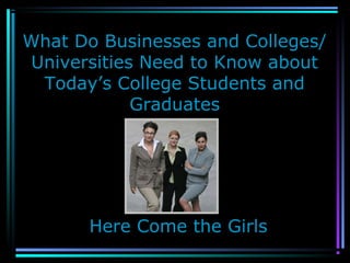 What Do Businesses and Colleges/
Universities Need to Know about
Today’s College Students and
Graduates
Here Come the Girls
 