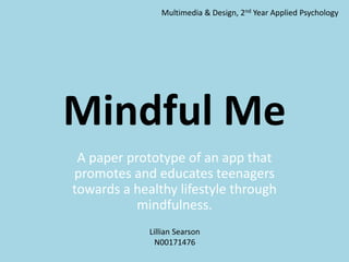 Mindful Me
A paper prototype of an app that
promotes and educates teenagers
towards a healthy lifestyle through
mindfulness.
Lillian Searson
N00171476
Multimedia & Design, 2nd Year Applied Psychology
 