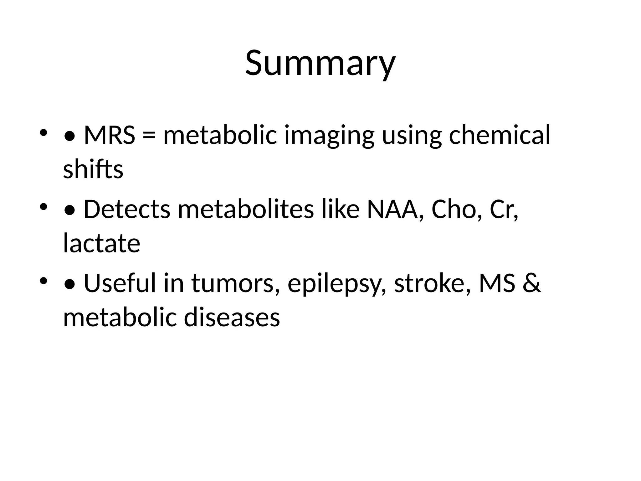 Summary
• • MRS = metabolic imaging using chemical
shifts
• • Detects metabolites like NAA, Cho, Cr,
lactate
• • Useful in tumors, epilepsy, stroke, MS &
metabolic diseases
 
