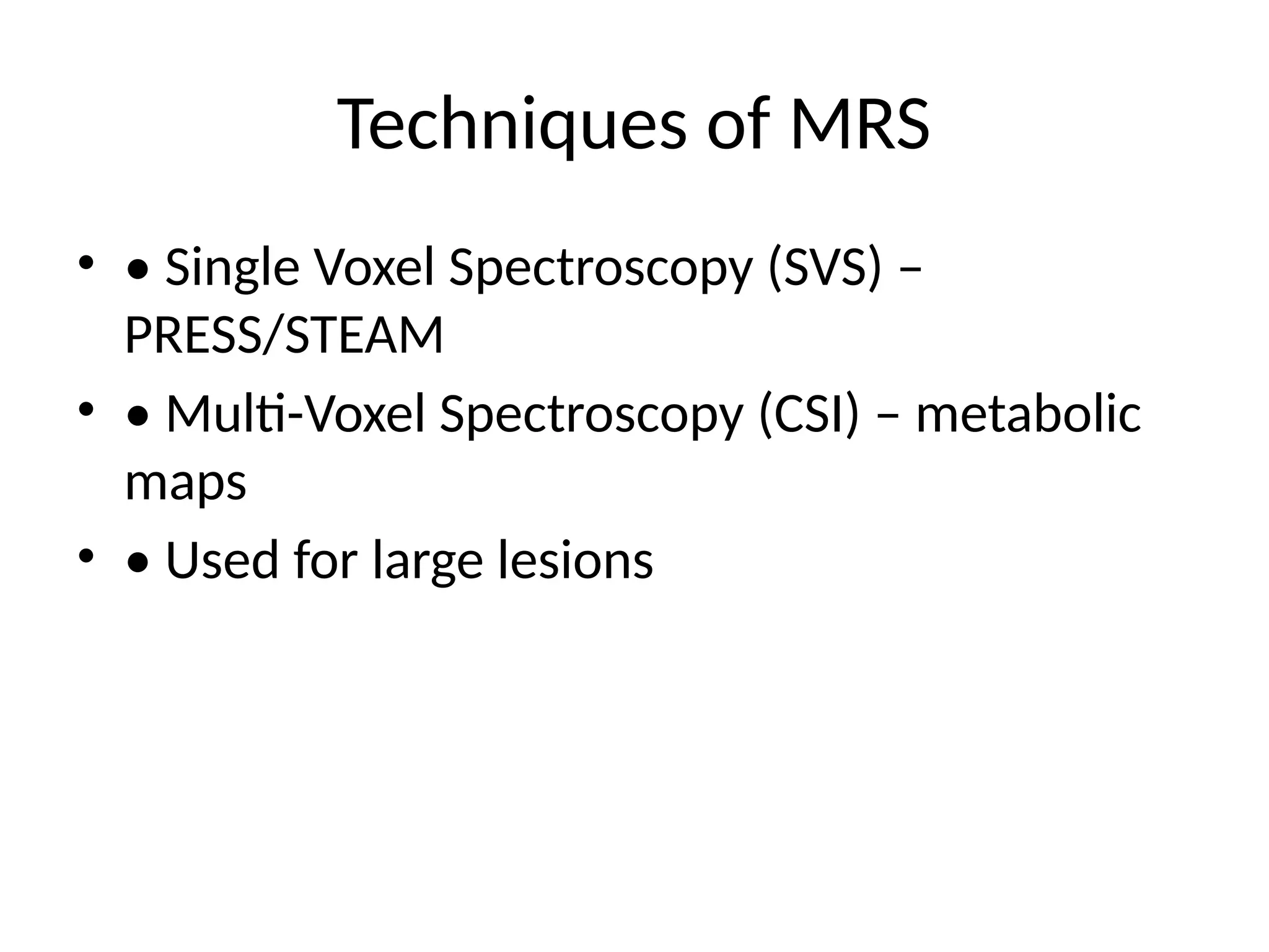 Techniques of MRS
• • Single Voxel Spectroscopy (SVS) –
PRESS/STEAM
• • Multi-Voxel Spectroscopy (CSI) – metabolic
maps
• • Used for large lesions
 