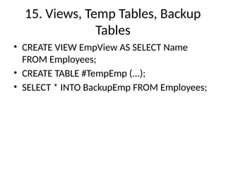 15. Views, Temp Tables, Backup
Tables
• CREATE VIEW EmpView AS SELECT Name
FROM Employees;
• CREATE TABLE #TempEmp (...);
• SELECT * INTO BackupEmp FROM Employees;
 