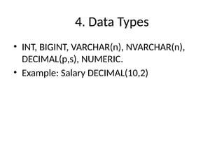 4. Data Types
• INT, BIGINT, VARCHAR(n), NVARCHAR(n),
DECIMAL(p,s), NUMERIC.
• Example: Salary DECIMAL(10,2)
 