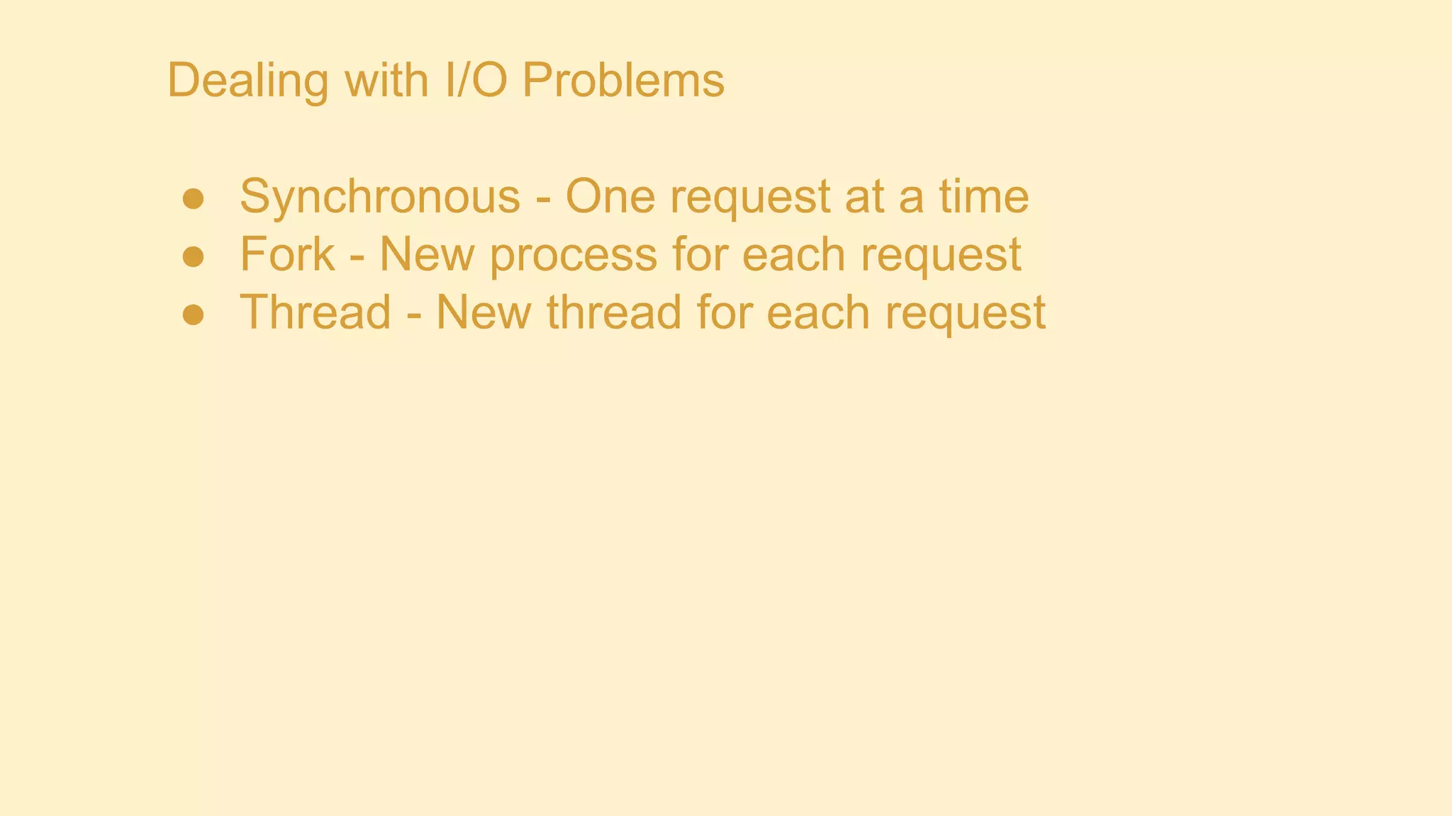 Dealing with I/O Problems
● Synchronous - One request at a time
● Fork - New process for each request
● Thread - New thread for each request

 