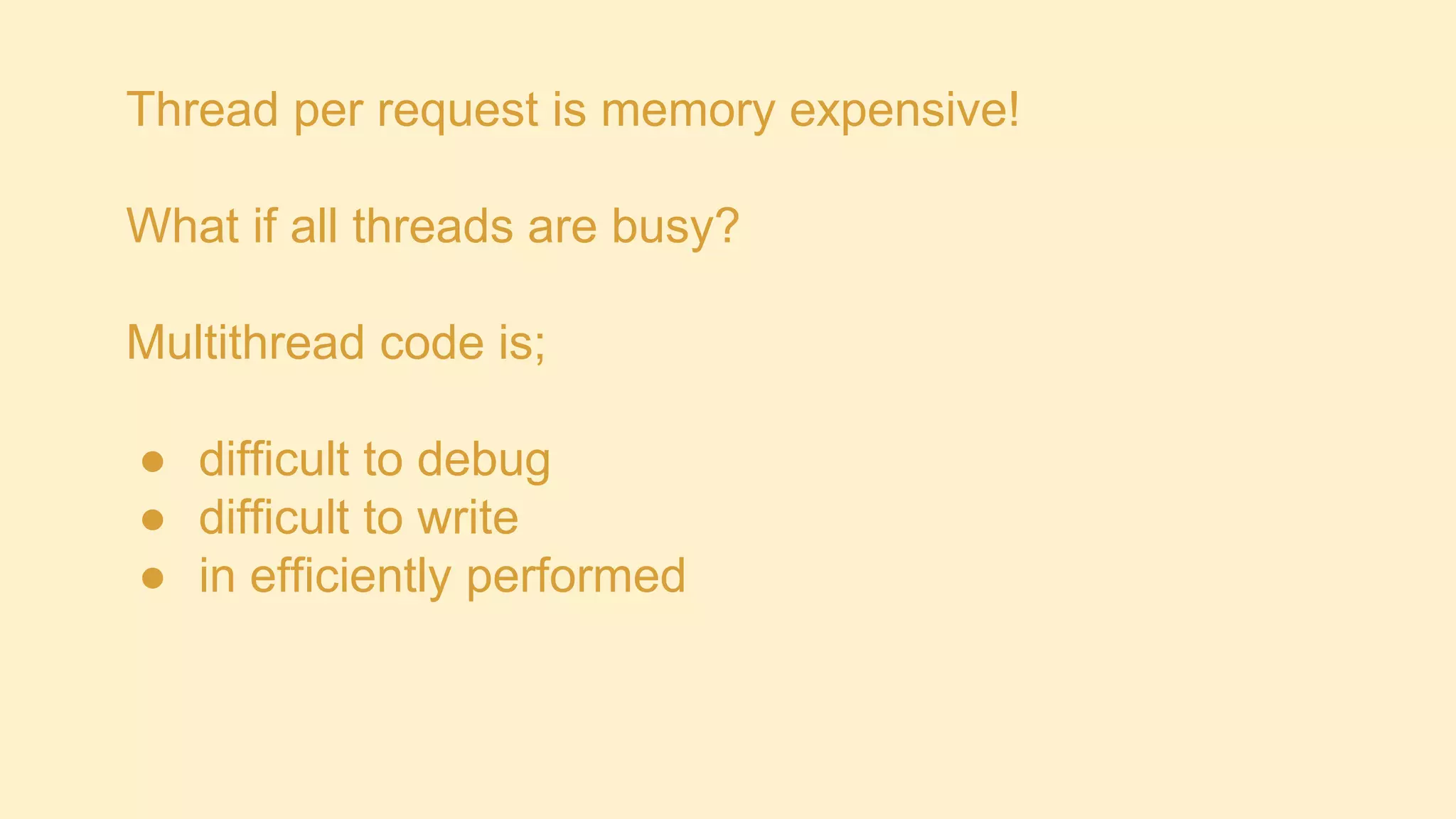 Thread per request is memory expensive!

What if all threads are busy?
Multithread code is;
● difficult to debug
● difficult to write
● in efficiently performed

 