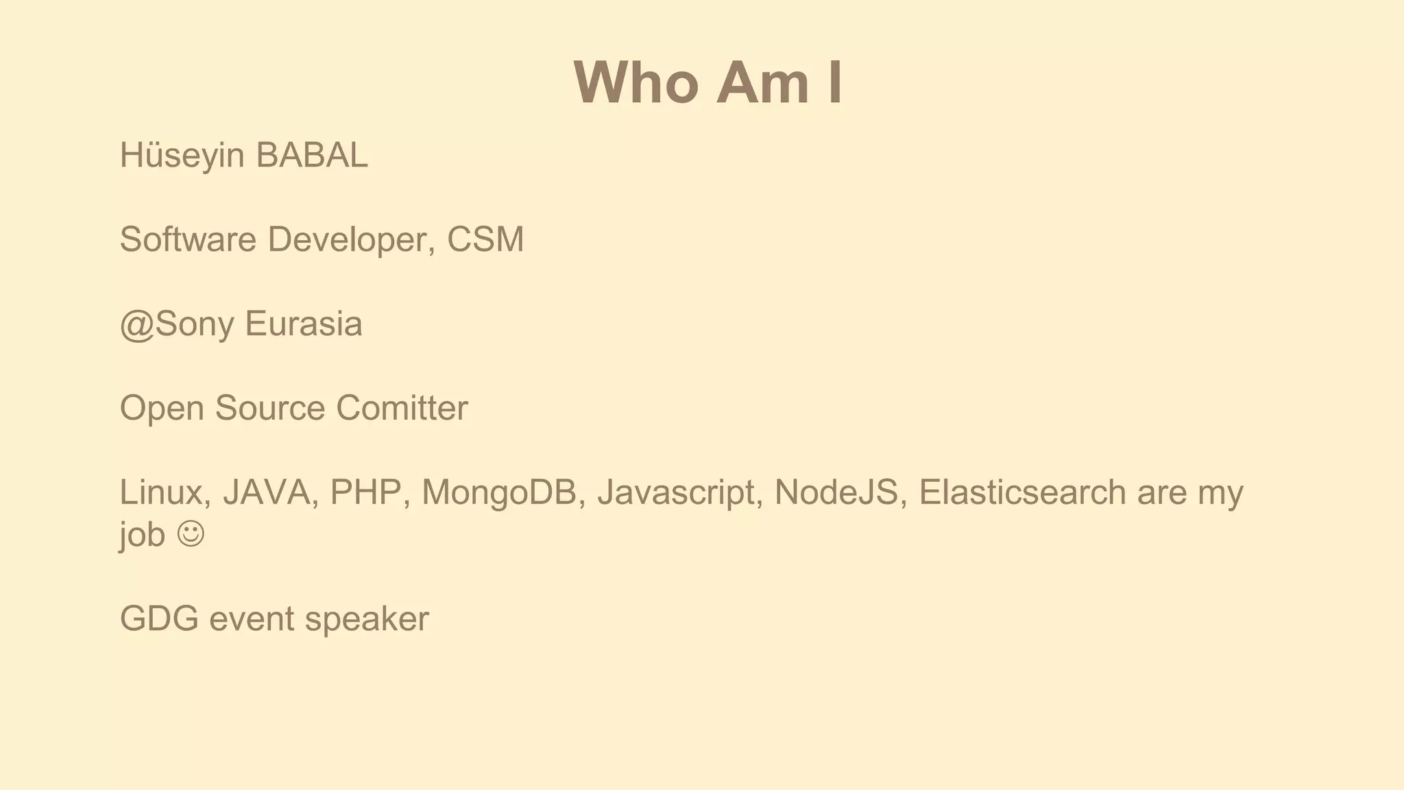 Who Am I
Hüseyin BABAL
Software Developer, CSM
@Sony Eurasia

Open Source Comitter
Linux, JAVA, PHP, MongoDB, Javascript, NodeJS, Elasticsearch are my
job 
GDG event speaker

 