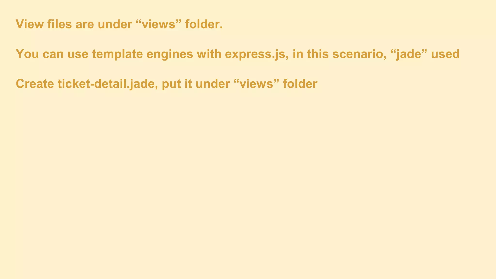 View files are under “views” folder.
You can use template engines with express.js, in this scenario, “jade” used
Create ticket-detail.jade, put it under “views” folder

 