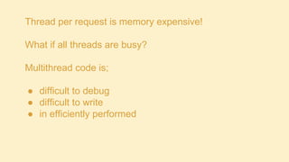 Thread per request is memory expensive!

What if all threads are busy?
Multithread code is;
● difficult to debug
● difficult to write
● in efficiently performed

 
