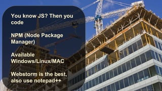 You know JS? Then you
code
NPM (Node Package
Manager)

Available
Windows/Linux/MAC
Webstorm is the best,
also use notepad++

 