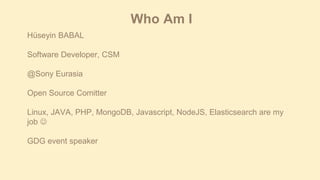Who Am I
Hüseyin BABAL
Software Developer, CSM
@Sony Eurasia

Open Source Comitter
Linux, JAVA, PHP, MongoDB, Javascript, NodeJS, Elasticsearch are my
job 
GDG event speaker

 