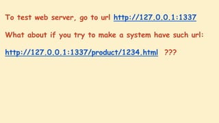 To test web server, go to url http://127.0.0.1:1337
What about if you try to make a system have such url:
http://127.0.0.1:1337/product/1234.html ???

 