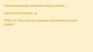 You have already installed node.js before…
npm install express -g
That’s it! You can use express framework on your
project

 