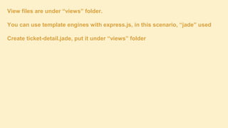 View files are under “views” folder.
You can use template engines with express.js, in this scenario, “jade” used
Create ticket-detail.jade, put it under “views” folder

 