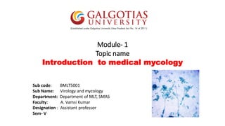 Module- 1
Topic name
Introduction to medical mycology
Sub code: BMLT5001
Sub Name: Virology and mycology
Department: Department of MLT, SMAS
Faculty: A. Vamsi Kumar
Designation : Assistant professor
Sem- V
 