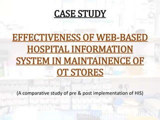 CASE STUDY

EFFECTIVENESS OF WEB-BASED
   HOSPITAL INFORMATION
 SYSTEM IN MAINTAINENCE OF
         OT STORES
(A comparative study of pre & post implementation of HIS)
 
