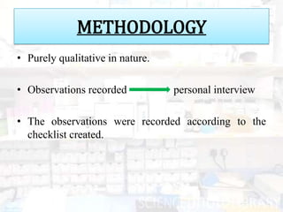 METHODOLOGY
• Purely qualitative in nature.

• Observations recorded           personal interview

• The observations were recorded according to the
  checklist created.
 