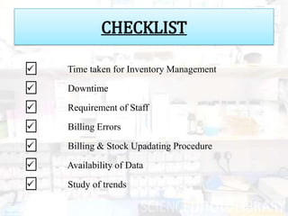 CHECKLIST

   Time taken for Inventory Management

   Downtime

   Requirement of Staff

   Billing Errors
   Billing & Stock Upadating Procedure

   Availability of Data

   Study of trends
 