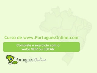 Curso de www.PortuguésOnline.com
     Complete o exercício com o
       verbo SER ou ESTAR
 