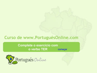 Curso de www.PortuguésOnline.com
     Complete o exercício com
          o verbo TER        começar
 