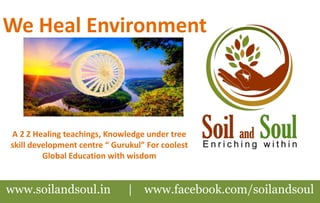 www.soilandsoul.in | www.facebook.com/soilandsoul
We Heal Environment
A 2 Z Healing teachings, Knowledge under tree
skill development centre “ Gurukul” For coolest
Global Education with wisdom
 
