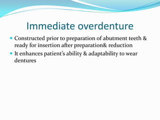 Immediate overdenture
 Constructed prior to preparation of abutment teeth &
ready for insertion after preparation& reduction
 It enhances patient’s ability & adaptability to wear
dentures
 