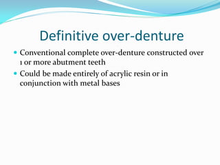 Definitive over-denture
 Conventional complete over-denture constructed over
1 or more abutment teeth
 Could be made entirely of acrylic resin or in
conjunction with metal bases
 