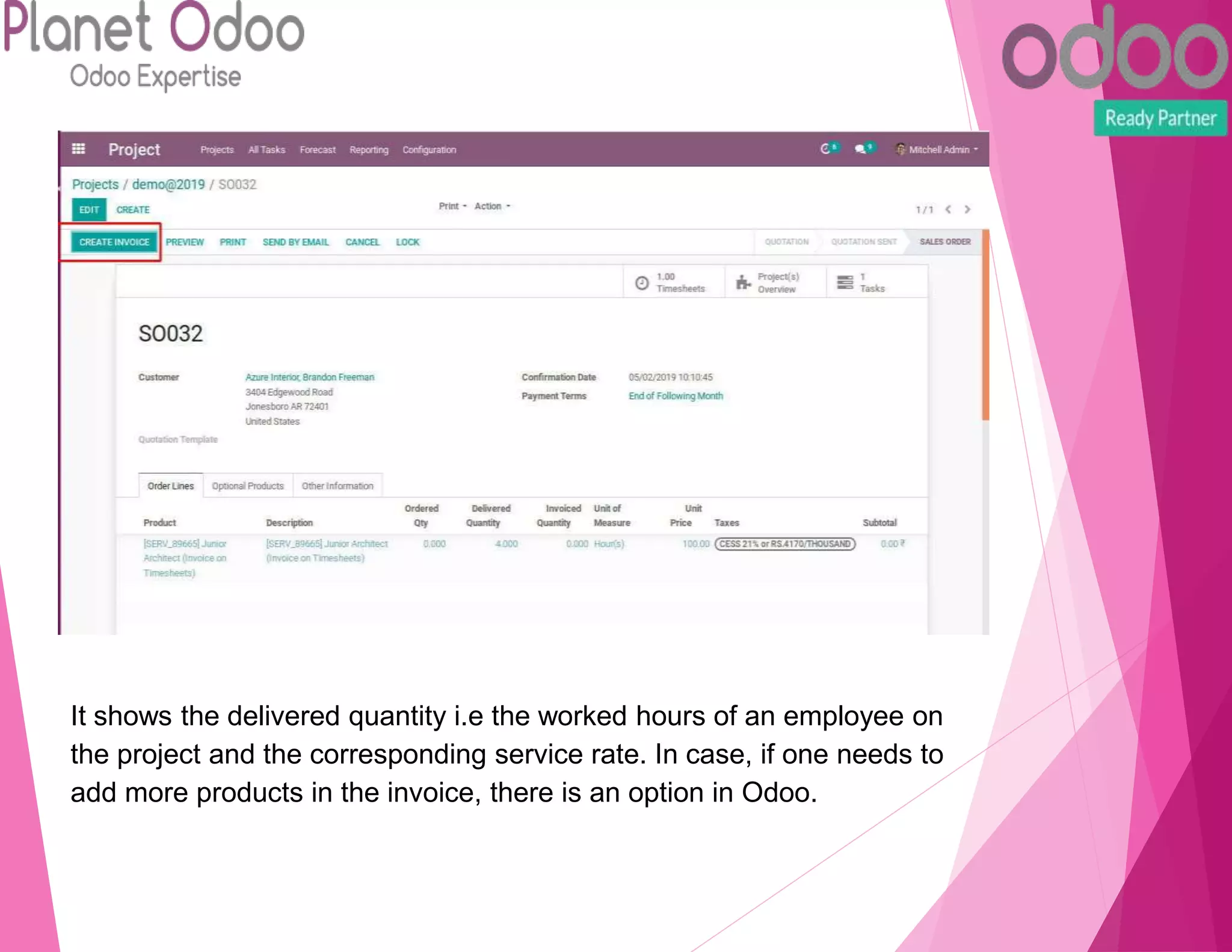 It shows the delivered quantity i.e the worked hours of an employee on
the project and the corresponding service rate. In case, if one needs to
add more products in the invoice, there is an option in Odoo.
 