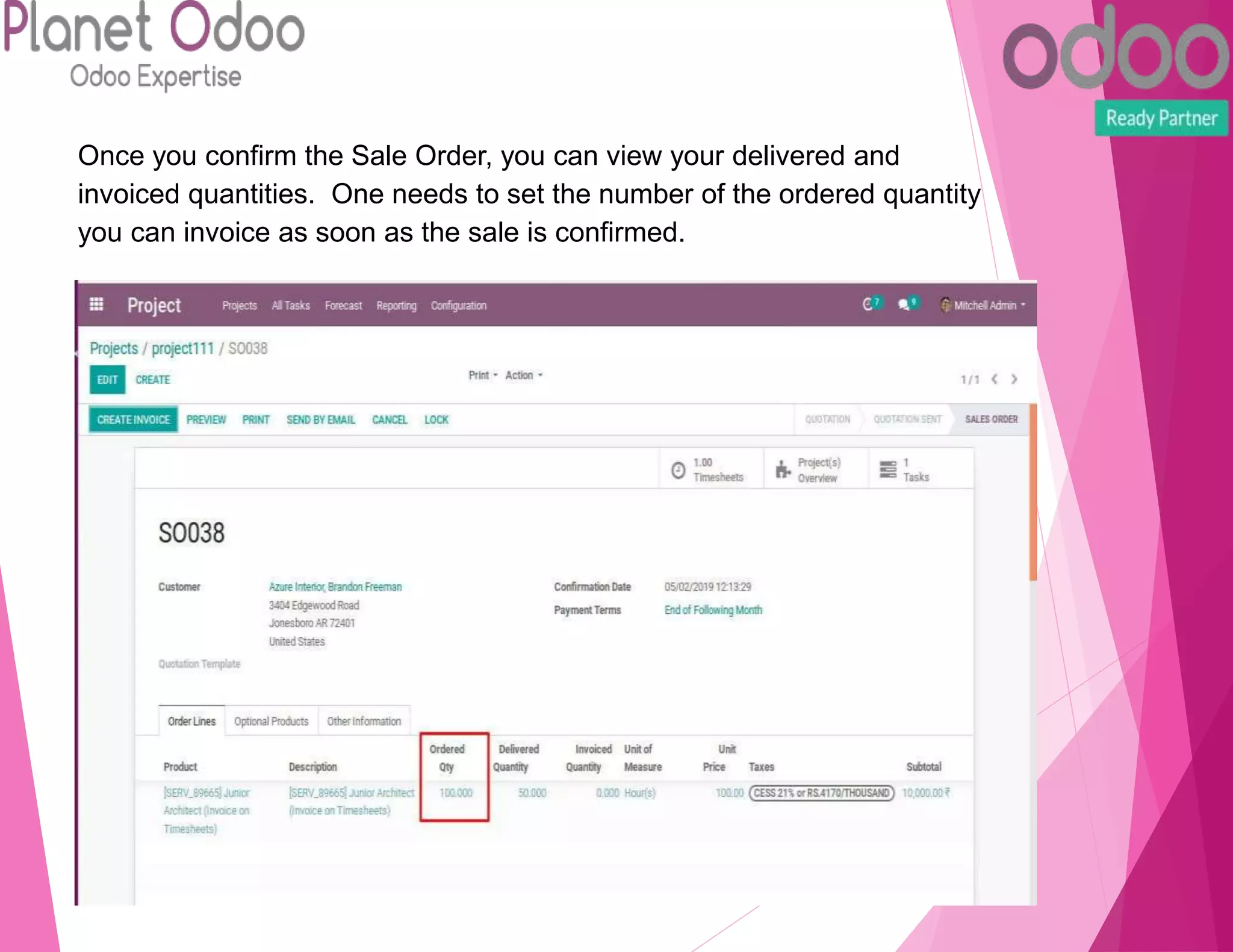 Once you confirm the Sale Order, you can view your delivered and
invoiced quantities. One needs to set the number of the ordered quantity
you can invoice as soon as the sale is confirmed.
 
