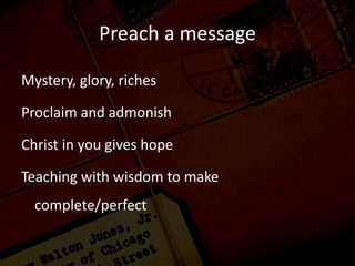 Preach a message
Mystery, glory, riches
Proclaim and admonish
Christ in you gives hope
Teaching with wisdom to make
complete/perfect
 